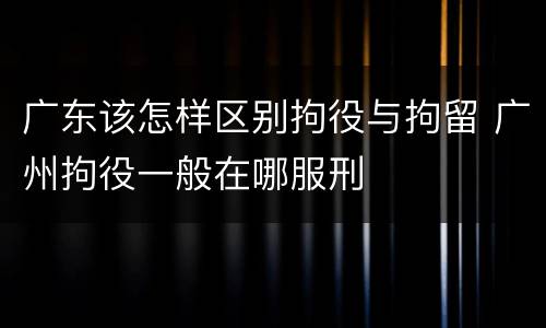广东该怎样区别拘役与拘留 广州拘役一般在哪服刑