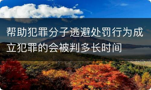 帮助犯罪分子逃避处罚行为成立犯罪的会被判多长时间