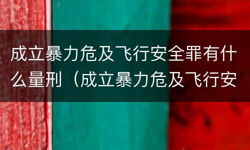 成立暴力危及飞行安全罪有什么量刑（成立暴力危及飞行安全罪有什么量刑）