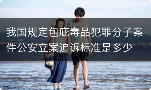 我国规定包庇毒品犯罪分子案件公安立案追诉标准是多少