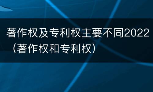著作权及专利权主要不同2022（著作权和专利权）