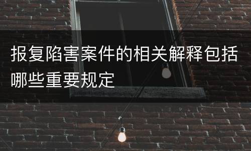 报复陷害案件的相关解释包括哪些重要规定