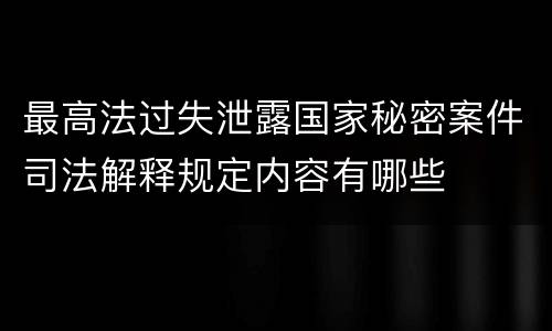 最高法过失泄露国家秘密案件司法解释规定内容有哪些