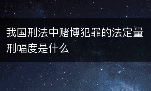 我国刑法中赌博犯罪的法定量刑幅度是什么