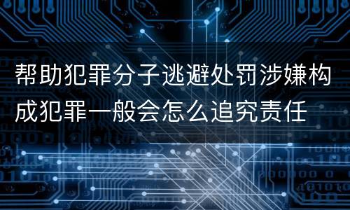 帮助犯罪分子逃避处罚涉嫌构成犯罪一般会怎么追究责任