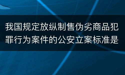 我国规定放纵制售伪劣商品犯罪行为案件的公安立案标准是什么