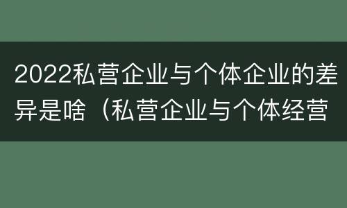 2022私营企业与个体企业的差异是啥（私营企业与个体经营企业的区别）