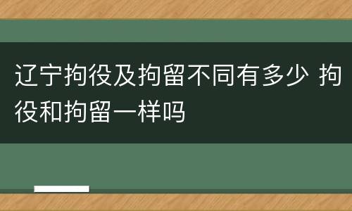 辽宁拘役及拘留不同有多少 拘役和拘留一样吗