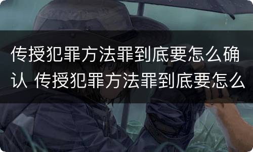 传授犯罪方法罪到底要怎么确认 传授犯罪方法罪到底要怎么确认罪名