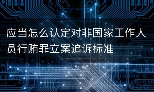 应当怎么认定对非国家工作人员行贿罪立案追诉标准