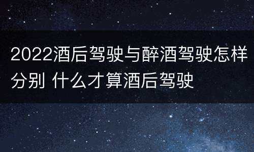 2022酒后驾驶与醉酒驾驶怎样分别 什么才算酒后驾驶