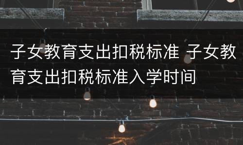 子女教育支出扣税标准 子女教育支出扣税标准入学时间