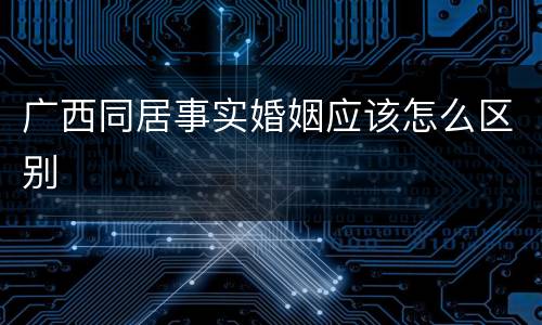 广西同居事实婚姻应该怎么区别