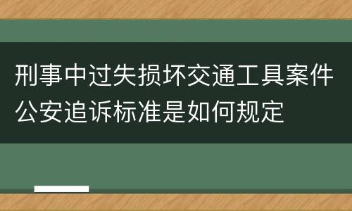 刑事中过失损坏交通工具案件公安追诉标准是如何规定