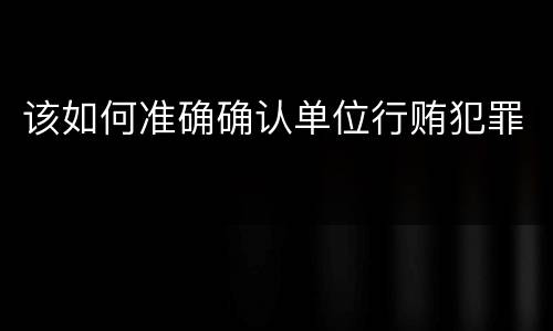 该如何准确确认单位行贿犯罪