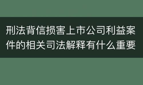 刑法背信损害上市公司利益案件的相关司法解释有什么重要规定