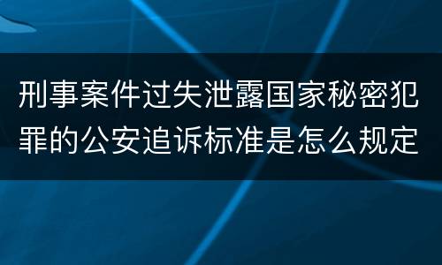 刑事案件过失泄露国家秘密犯罪的公安追诉标准是怎么规定