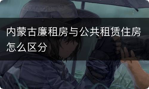 内蒙古廉租房与公共租赁住房怎么区分