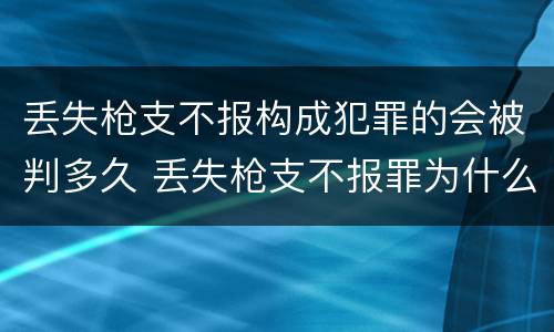 丢失枪支不报构成犯罪的会被判多久 丢失枪支不报罪为什么是结果犯