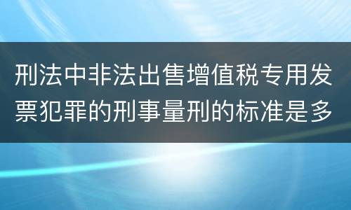 刑法中非法出售增值税专用发票犯罪的刑事量刑的标准是多少