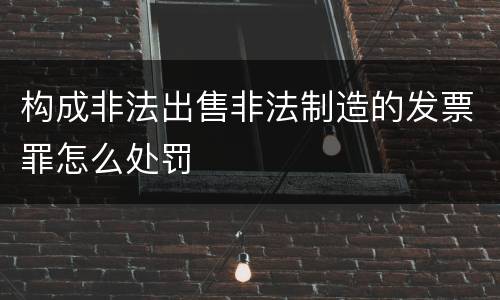 构成非法出售非法制造的发票罪怎么处罚