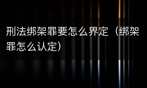 刑法绑架罪要怎么界定（绑架罪怎么认定）