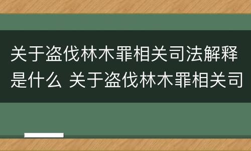 关于盗伐林木罪相关司法解释是什么 关于盗伐林木罪相关司法解释是什么意思
