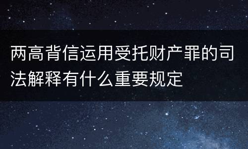 两高背信运用受托财产罪的司法解释有什么重要规定