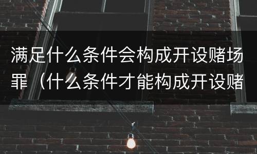 满足什么条件会构成开设赌场罪（什么条件才能构成开设赌场罪）
