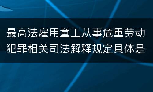 最高法雇用童工从事危重劳动犯罪相关司法解释规定具体是什么内容