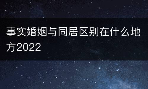 事实婚姻与同居区别在什么地方2022