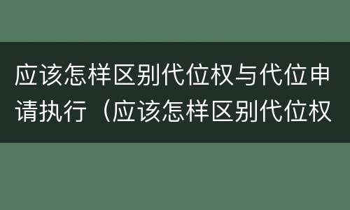 应该怎样区别代位权与代位申请执行（应该怎样区别代位权与代位申请执行权的区别）