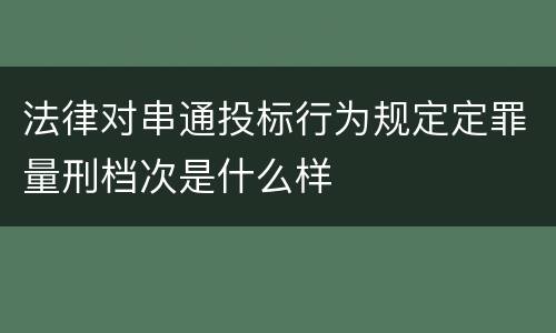 法律对串通投标行为规定定罪量刑档次是什么样
