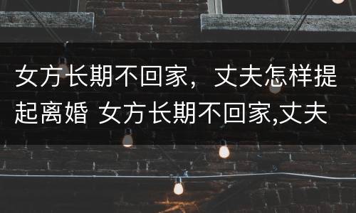 女方长期不回家，丈夫怎样提起离婚 女方长期不回家,丈夫怎样提起离婚赔偿