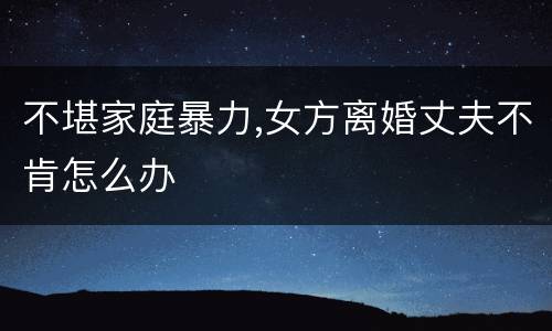 不堪家庭暴力,女方离婚丈夫不肯怎么办