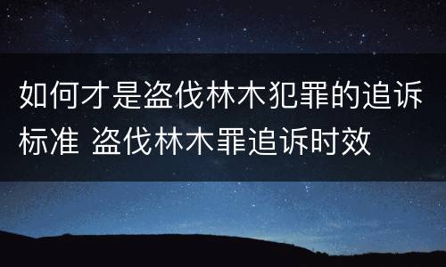 如何才是盗伐林木犯罪的追诉标准 盗伐林木罪追诉时效