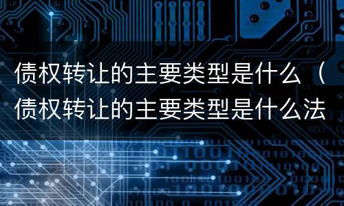 债权转让的主要类型是什么（债权转让的主要类型是什么法律）