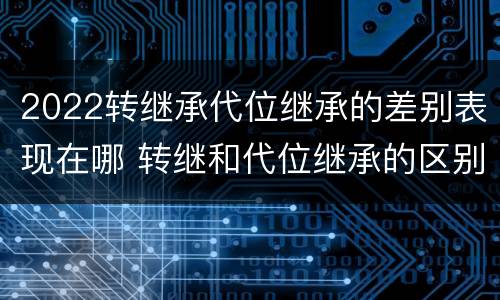 2022转继承代位继承的差别表现在哪 转继和代位继承的区别