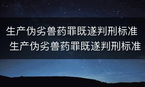 生产伪劣兽药罪既遂判刑标准 生产伪劣兽药罪既遂判刑标准最新