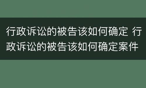 行政诉讼的被告该如何确定 行政诉讼的被告该如何确定案件