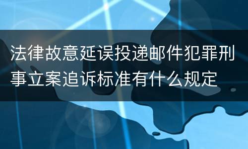 法律故意延误投递邮件犯罪刑事立案追诉标准有什么规定