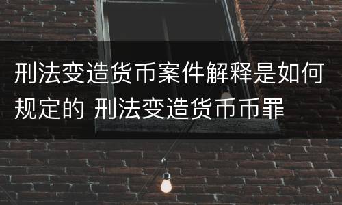刑法变造货币案件解释是如何规定的 刑法变造货币币罪