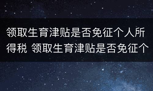 领取生育津贴是否免征个人所得税 领取生育津贴是否免征个人所得税费用