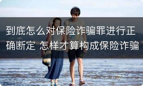 到底怎么对保险诈骗罪进行正确断定 怎样才算构成保险诈骗