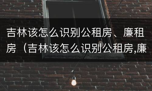 吉林该怎么识别公租房、廉租房（吉林该怎么识别公租房,廉租房呢）