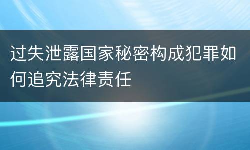 过失泄露国家秘密构成犯罪如何追究法律责任