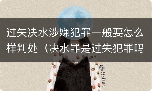 过失决水涉嫌犯罪一般要怎么样判处（决水罪是过失犯罪吗）
