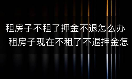 租房子不租了押金不退怎么办 租房子现在不租了不退押金怎么办