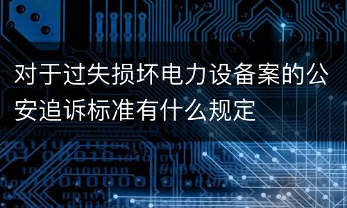 对于过失损坏电力设备案的公安追诉标准有什么规定