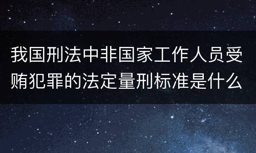 我国刑法中非国家工作人员受贿犯罪的法定量刑标准是什么